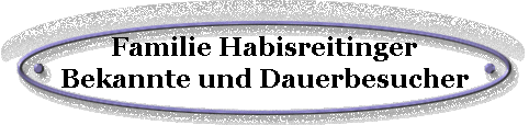 Familie Habisreitinger
Bekannte und Dauerbesucher
